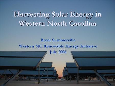 Harvesting Solar Energy in Western North Carolina Brent Summerville Western NC Renewable Energy Initiative July 2008.