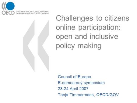 Challenges to citizens online participation: open and inclusive policy making Council of Europe E-democracy symposium 23-24 April 2007 Tanja Timmermans,