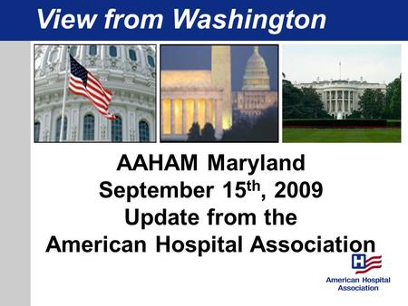 View from Washington AAHAM Maryland September 15 th, 2009 Update from the American Hospital Association.