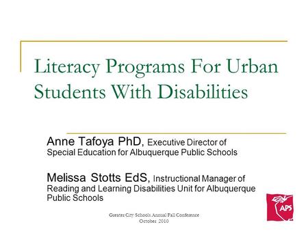 Greater City Schools Annual Fall Conference October 2010 Literacy Programs For Urban Students With Disabilities Anne Tafoya PhD, Executive Director of.