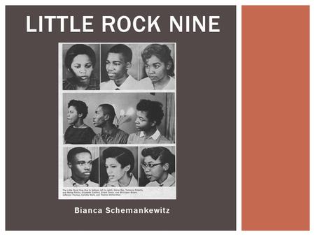 Bianca Schemankewitz LITTLE ROCK NINE.  Group of 9 African American students who were the first to enter a previously racially segregated school in Arkansas.