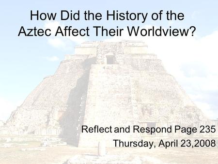 How Did the History of the Aztec Affect Their Worldview? Reflect and Respond Page 235 Thursday, April 23,2008.