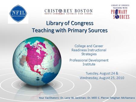 Library of Congress Teaching with Primary Sources Your Facilitators: Dr. Lana W. Jackman; Dr. Milli C. Pierce; Meghan McNamara Tuesday, August 24 & Wednesday,
