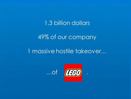 1.3 billion dollars 49% of our company 1 massive hostile takeover… …of.