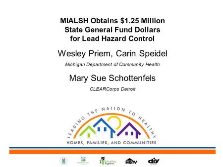 MIALSH Obtains $1.25 Million State General Fund Dollars for Lead Hazard Control Wesley Priem, Carin Speidel Michigan Department of Community Health Mary.