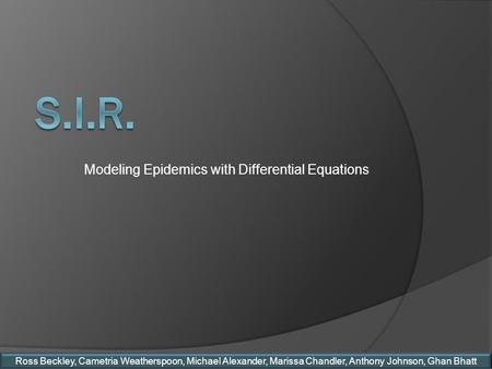 Modeling Epidemics with Differential Equations Ross Beckley, Cametria Weatherspoon, Michael Alexander, Marissa Chandler, Anthony Johnson, Ghan Bhatt.