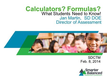 Calculators? Formulas? What Students Need to Know! Jan Martin, SD DOE Director of Assessment SDCTM Feb. 8, 2014.