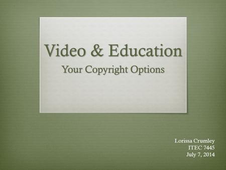 Video & Education Your Copyright Options Lorissa Crumley ITEC 7445 July 7, 2014.