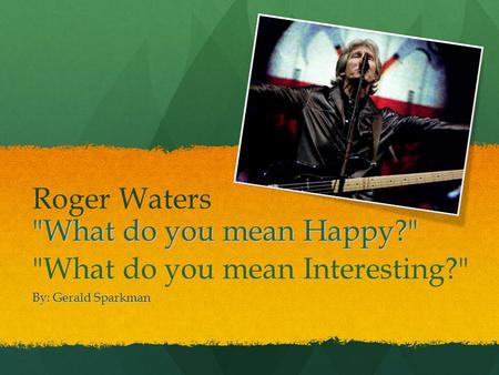 What do you mean Happy? By: Gerald Sparkman Roger Waters What do you mean Interesting?