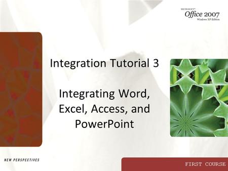 FIRST COURSE Integration Tutorial 3 Integrating Word, Excel, Access, and PowerPoint.
