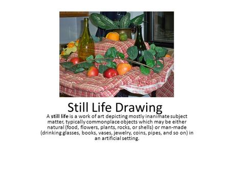 Still Life Drawing A still life is a work of art depicting mostly inanimate subject matter, typically commonplace objects which may be either natural (food,