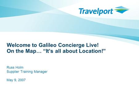 Welcome to Galileo Concierge Live! On the Map… “It’s all about Location!” Russ Holm Supplier Training Manager May 9, 2007.