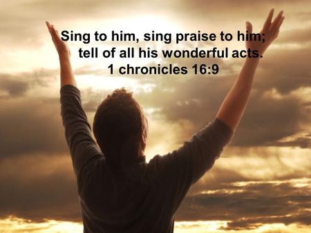 Sing to him, sing praise to him; tell of all his wonderful acts. 1 chronicles 16:9.