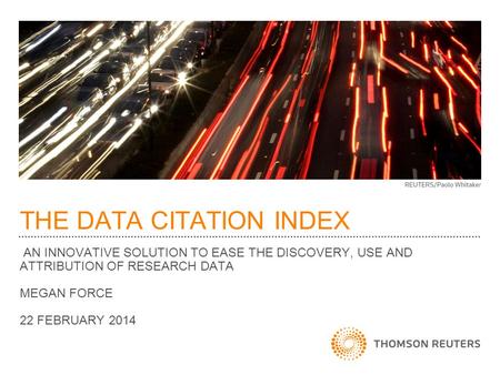 THE DATA CITATION INDEX AN INNOVATIVE SOLUTION TO EASE THE DISCOVERY, USE AND ATTRIBUTION OF RESEARCH DATA MEGAN FORCE 22 FEBRUARY 2014.