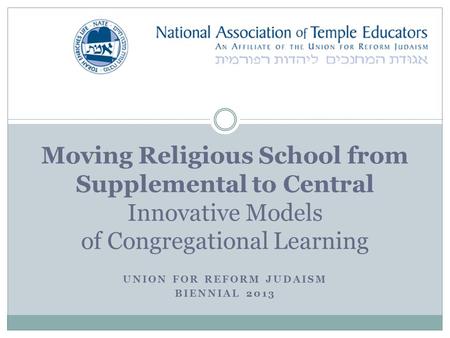 UNION FOR REFORM JUDAISM BIENNIAL 2013 Moving Religious School from Supplemental to Central Innovative Models of Congregational Learning.