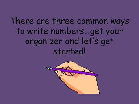 There are three common ways to write numbers…get your organizer and let’s get started!