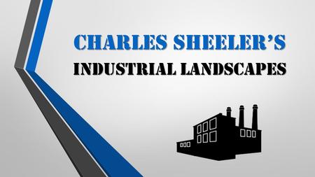 Charles Sheeler’s Industrial landscapes. C HARLES S HEELER  1813-1965  Born in Philadelphia, Pennsylvania.  Attended Pennsylvania Museum School of.
