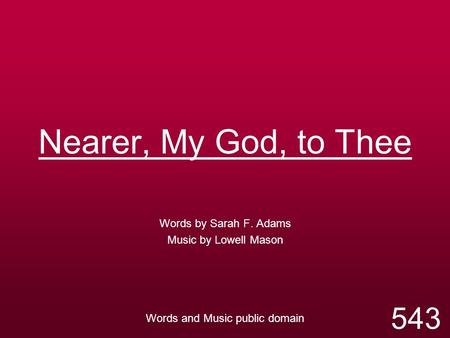 Nearer, My God, to Thee Words by Sarah F. Adams Music by Lowell Mason Words and Music public domain 543.
