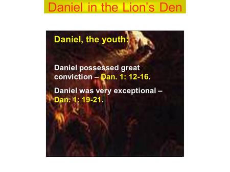Daniel in the Lion’s Den Daniel, the youth: Daniel possessed great conviction – Dan. 1: 12-16. Daniel was very exceptional – Dan. 1: 19-21.