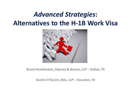 Advanced Strategies: Alternatives to the H-1B Work Visa Brent Huddleston, Haynes & Boone, LLP – Dallas, TX Dustin O’Quinn, BAL, LLP – Houston, TX.