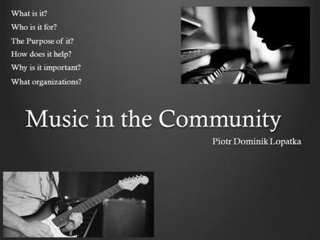 Music in the Community Piotr Dominik Lopatka Why is it important? How does it help? The Purpose of it? What organizations? What is it? Who is it for?