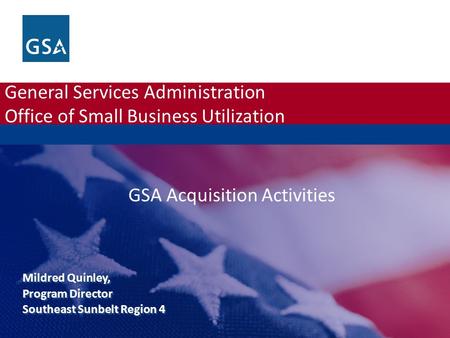 General Services Administration Office of Small Business Utilization Mildred Quinley, Program Director Southeast Sunbelt Region 4 GSA Acquisition Activities.