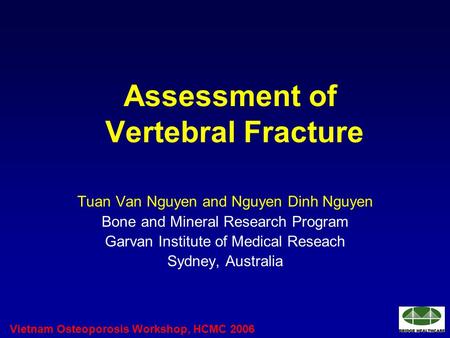 Vietnam Osteoporosis Workshop, HCMC 2006 Assessment of Vertebral Fracture Tuan Van Nguyen and Nguyen Dinh Nguyen Bone and Mineral Research Program Garvan.