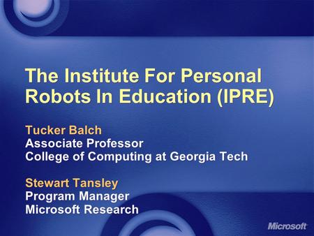 The Institute For Personal Robots In Education (IPRE) Tucker Balch Associate Professor College of Computing at Georgia Tech Stewart Tansley Program Manager.