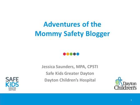 Adventures of the Mommy Safety Blogger Jessica Saunders, MPA, CPSTI Safe Kids Greater Dayton Dayton Children’s Hospital 1.