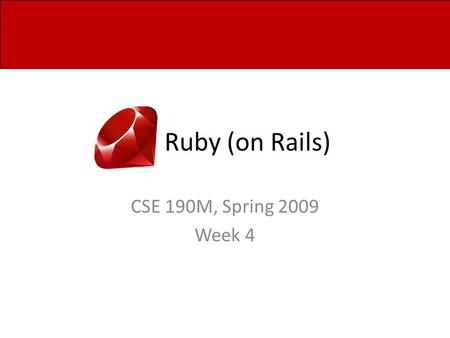 Ruby (on Rails) CSE 190M, Spring 2009 Week 4. Constructors Writing a new class is simple! Example: class Point end But we may want to initialize state.