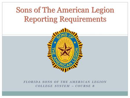 FLORIDA SONS OF THE AMERICAN LEGION COLLEGE SYSTEM – COURSE 8 Sons of The American Legion Reporting Requirements.