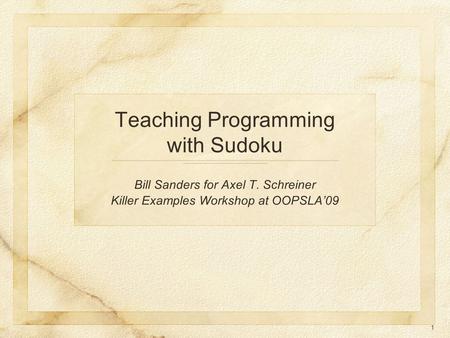 1 Teaching Programming with Sudoku Bill Sanders for Axel T. Schreiner Killer Examples Workshop at OOPSLA’09.