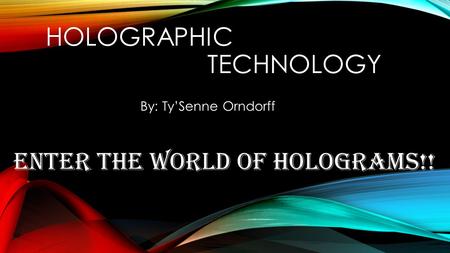 HOLOGRAPHIC TECHNOLOGY By: Ty’Senne Orndorff ENTER THE WORLD OF HOLOGRAMS!!