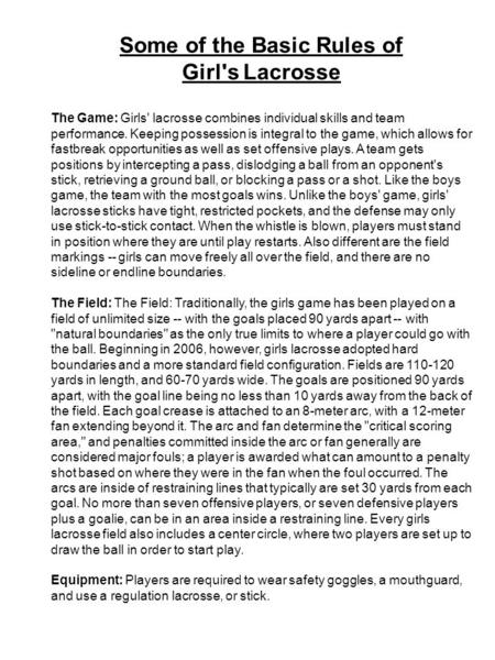 Some of the Basic Rules of Girl's Lacrosse The Game: Girls' lacrosse combines individual skills and team performance. Keeping possession is integral to.