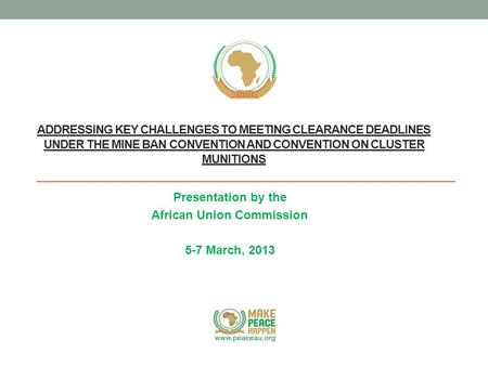 ADDRESSING KEY CHALLENGES TO MEETING CLEARANCE DEADLINES UNDER THE MINE BAN CONVENTION AND CONVENTION ON CLUSTER MUNITIONS Presentation by the African.