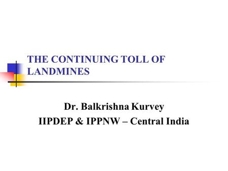 THE CONTINUING TOLL OF LANDMINES Dr. Balkrishna Kurvey IIPDEP & IPPNW – Central India.