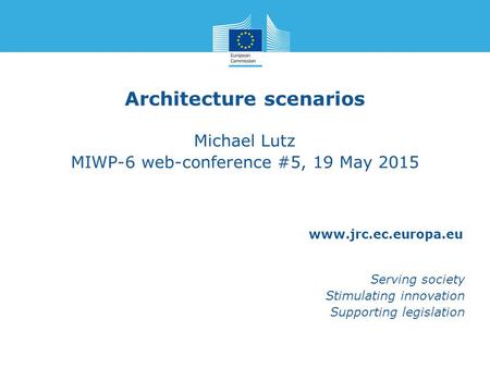Www.jrc.ec.europa.eu Serving society Stimulating innovation Supporting legislation Architecture scenarios Michael Lutz MIWP-6 web-conference #5, 19 May.