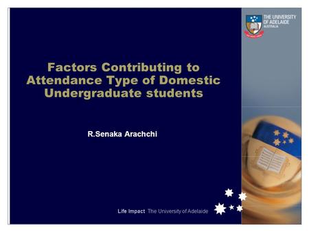 Life Impact The University of Adelaide Saturday, August 22, 2015 Factors Contributing to Attendance Type of Domestic Undergraduate students R.Senaka Arachchi.