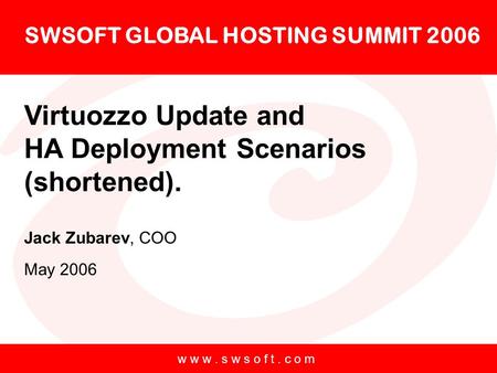 W w w. s w s o f t. c o m SWSOFT GLOBAL HOSTING SUMMIT 2006 Virtuozzo Update and HA Deployment Scenarios (shortened). Jack Zubarev, COO May 2006.