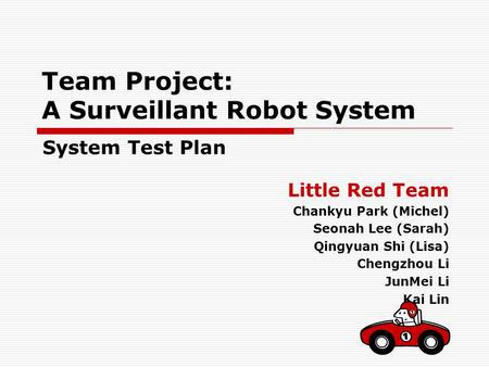 Team Project: A Surveillant Robot System Little Red Team Chankyu Park (Michel) Seonah Lee (Sarah) Qingyuan Shi (Lisa) Chengzhou Li JunMei Li Kai Lin System.