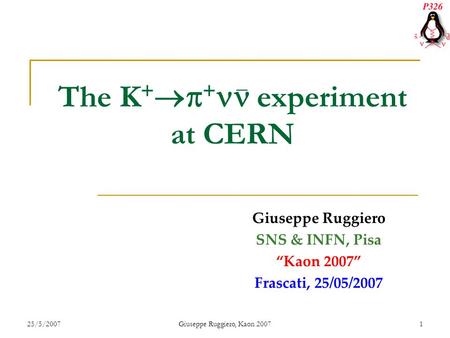 25/5/2007Giuseppe Ruggiero, Kaon 20071 The K +  + experiment at CERN Giuseppe Ruggiero SNS & INFN, Pisa “Kaon 2007” Frascati, 25/05/2007.