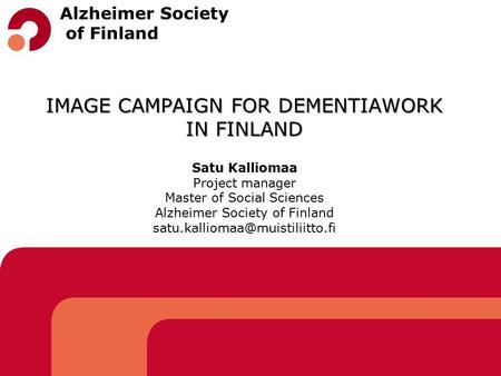 IMAGE CAMPAIGN FOR DEMENTIAWORK IN FINLAND IMAGE CAMPAIGN FOR DEMENTIAWORK IN FINLAND Satu Kalliomaa Project manager Master of Social Sciences Alzheimer.