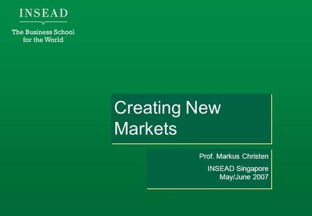 Creating New Markets Prof. Markus Christen INSEAD Singapore May/June 2007 Prof. Markus Christen INSEAD Singapore May/June 2007.