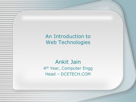 An Introduction to Web Technologies Ankit Jain 4 th Year, Computer Engg Head – DCETECH.COM.