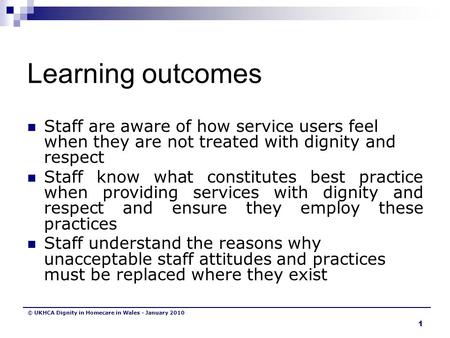 © UKHCA Dignity in Homecare in Wales - January 2010 1 Learning outcomes Staff are aware of how service users feel when they are not treated with dignity.