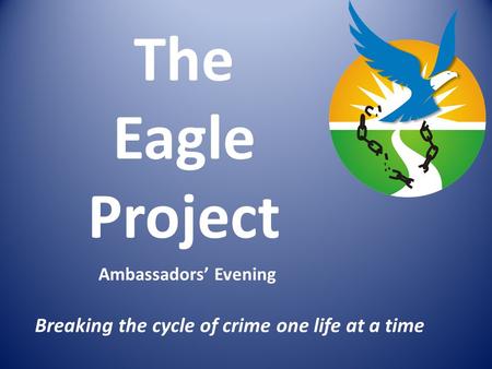 The Eagle Project Breaking the cycle of crime one life at a time Ambassadors’ Evening.