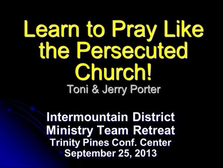 Learn to Pray Like the Persecuted Church! Toni & Jerry Porter Intermountain District Ministry Team Retreat Trinity Pines Conf. Center September 25, 2013.