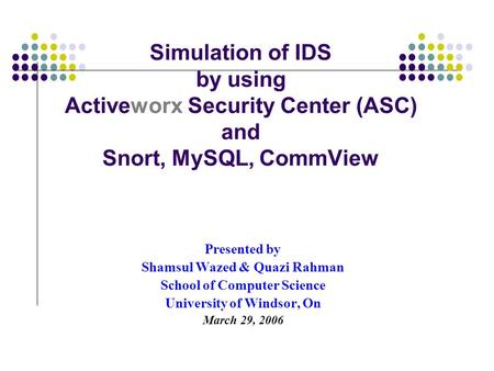 Simulation of IDS by using Activeworx Security Center (ASC) and Snort, MySQL, CommView Presented by Shamsul Wazed & Quazi Rahman School of Computer Science.