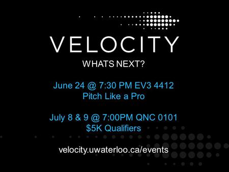 WHATS NEXT? June 7:30 PM EV3 4412 Pitch Like a Pro July 8 & 7:00PM QNC 0101 $5K Qualifiers velocity.uwaterloo.ca/events.