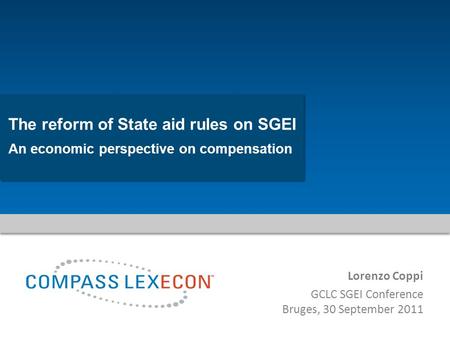 The reform of State aid rules on SGEI An economic perspective on compensation Lorenzo Coppi GCLC SGEI Conference Bruges, 30 September 2011.